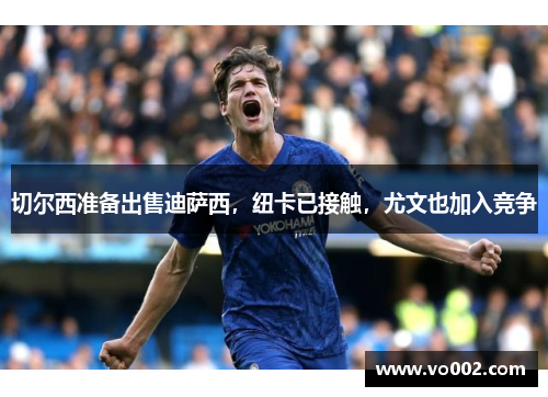 切尔西准备出售迪萨西，纽卡已接触，尤文也加入竞争