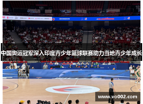 中国奥运冠军深入印度青少年篮球联赛助力当地青少年成长